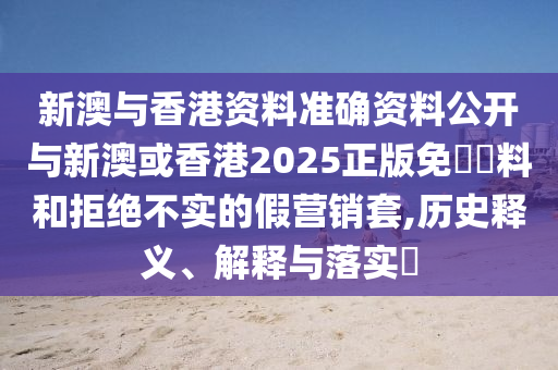 新澳与香港资料准确资料公开与新澳或香港2025正版免費資料和拒绝不实的假营销套,历史释义、解释与落实​
