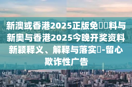 新澳或香港2025正版免費資料与新奥与香港2025今晚开奖资料新颖释义、解释与落实​-留心欺诈性广告山东水清源环保科技有限公司