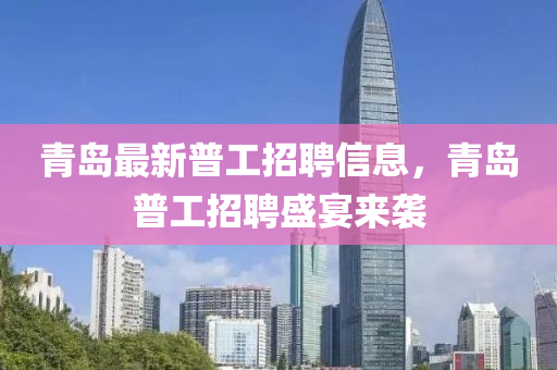 青岛最新普工招聘信息，青岛普工招聘盛宴来袭