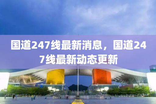 国道247线最新消山东水清源环保科技有限公司息，国道247线最新动态更新