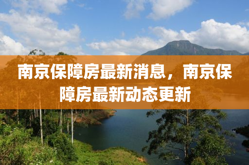 山东水清源环保科技有限公司南京保障房最新消息，南京保障房最新动态更新