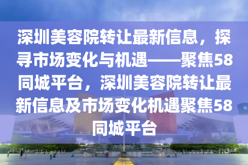 深圳美容院转让最新信山东水清源环保科技有限公司息，探寻市场变化与机遇——聚焦58同城平台，深圳美容院转让最新信息及市场变化机遇聚焦58同城平台