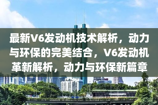 最新V6发动机技术解析，动力与环保的完美结合，V6发动机革新解析，动力与环保新篇章山东水清源环保科技有限公司