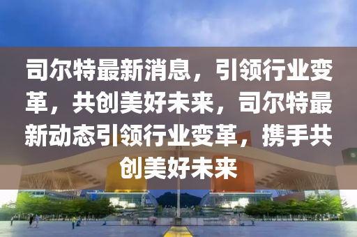 司尔特最新消息，引领行业变革，共创美好未来，司尔特最新动态引领行业变革，携手共创美好未来山东水清源环保科技有限公司