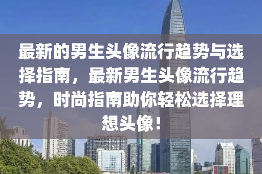 最新的男生头像流行趋势与选择指南，最新男生头像流行趋势，时尚指南助你轻松选择理想头像！山东水清源环保科技有限公司