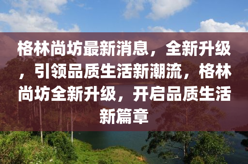 格林尚坊最新消息，全新升级，引领品质生活新潮流，格林尚坊全新升级，开启品质生山东水清源环保科技有限公司活新篇章