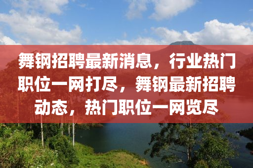 舞钢招聘最新消息，行业热门职位一网打尽，舞山东水清源环保科技有限公司钢最新招聘动态，热门职位一网览尽