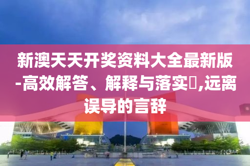 新澳天天开奖资料大全最新版-高效解答、解释与落实​,远离误导的言辞山东水清源环保科技有限公司