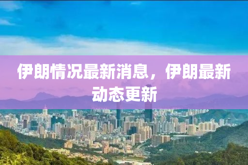 伊朗情况最新消息，伊朗最新动态更新山东水清源环保科技有限公司