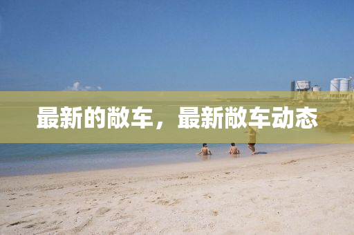 最新的敞车，最新敞车动态山东水清源环保科技有限公司