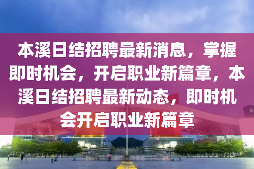 本溪日结招聘最新消息，掌握即时机会，开启职业新篇章，本溪日结招聘最新动态，即时机会开启职业新篇章山东水清源环保科技有限公司