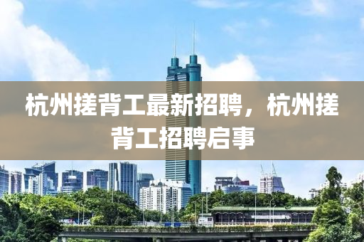 杭州搓背工最新招聘，杭州搓背工招聘启事山东水清源环保科技有限公司