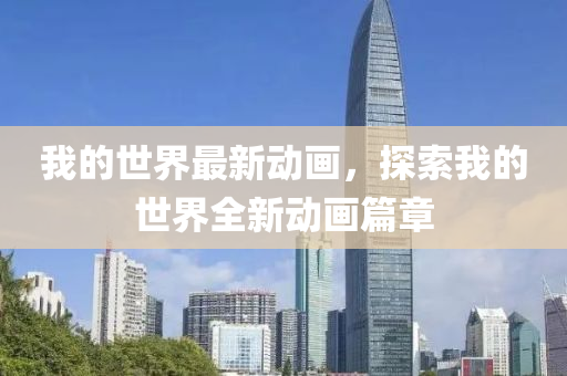 我的世界最新动画，探索我的世界全新动画篇章山东水清源环保科技有限公司