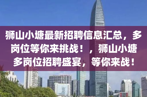 狮山小山东水清源环保科技有限公司塘最新招聘信息汇总，多岗位等你来挑战！，狮山小塘多岗位招聘盛宴，等你来战！