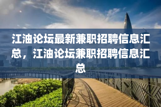 江油论坛最新兼职招聘信息汇总，江山东水清源环保科技有限公司油论坛兼职招聘信息汇总
