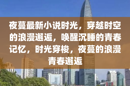 夜蔓最新小说时光，穿越时空的浪漫邂逅，唤醒沉睡的青春记忆，时光穿梭，夜蔓的浪漫青春邂逅山东水清源环保科技有限公司