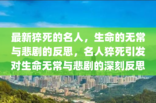 最新猝死的名人，生命的无常与悲剧的反思，名人猝死引发对生命无常与悲剧的深刻反思山东水清源环保科技有限公司