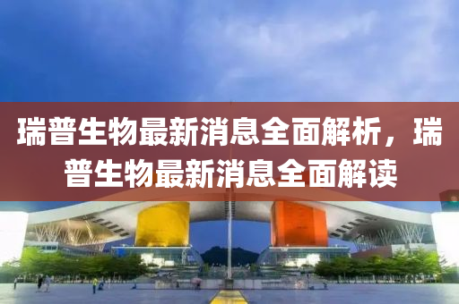 瑞普生物最新消息全面解析，瑞普生物最新消息全面解读山东水清源环保科技有限公司