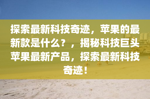 探索最新科技奇迹，苹果的最新款是什么？，揭秘科技巨头苹果最新产品，探索最新科技奇迹！山东水清源环保科技有限公司
