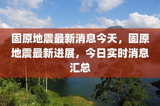 固原地震最新消息今天，固原地震最新进展，今日实时消息汇总山东水清源环保科技有限公司