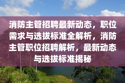 消防主管招聘最新动态，职位需求与选拔标准全解析，消防主管职位招聘解析，最新动态与选拔标准揭秘山东水清源环保科技有限公司