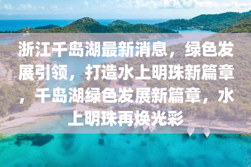 浙江千岛湖最新消息，绿色发展引领，打造水上明珠新篇章，千岛湖绿色发展新篇章，水上明珠再焕光彩山东水清源环保科技有限公司