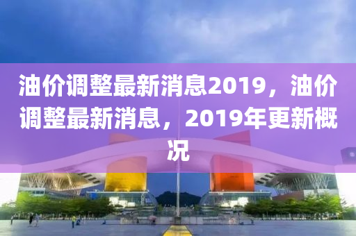 油价调整最新消息2019，山东水清源环保科技有限公司油价调整最新消息，2019年更新概况