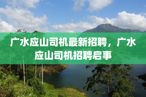 广水应山司机最新招聘，广水应山司机招聘启事山东水清源环保科技有限公司