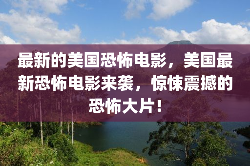 最新的美国恐怖电影，美国最新恐怖电影来袭，惊悚震撼的恐怖大片！山东水清源环保科技有限公司