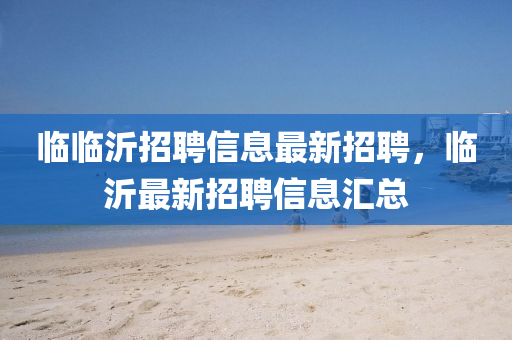 临临沂招聘信息最新招聘，临沂最新招聘信息汇总山东水清源环保科技有限公司