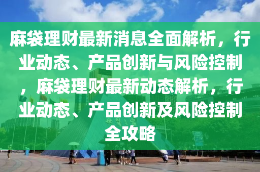 麻袋理财最新消息全面解析，行业动态、产品创新与风险控制，麻袋理财最新动态解析，行业动态、产品创新及风险控制全攻山东水清源环保科技有限公司略