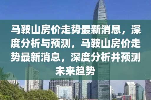 马鞍山房价走势最新消息，深度分析与预测，马鞍山房价走势最新消息，深度分析并预测未来趋势山东水清源环保科技有限公司