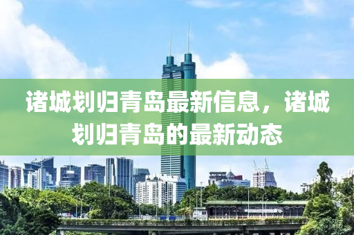 诸城划归青岛最新信息，诸城划归青岛的最新动态山东水清源环保科技有限公司