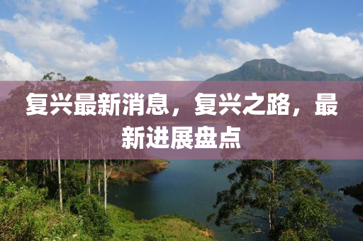 复兴最新消息，复兴之路，最新进展盘点山东水清源环保科技有限公司