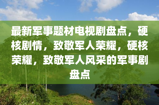 最新军事题材电视剧盘山东水清源环保科技有限公司点，硬核剧情，致敬军人荣耀，硬核荣耀，致敬军人风采的军事剧盘点