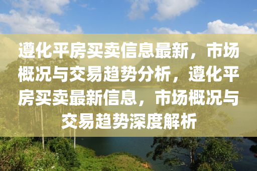 遵化平房买卖信息最新，市场山东水清源环保科技有限公司概况与交易趋势分析，遵化平房买卖最新信息，市场概况与交易趋势深度解析