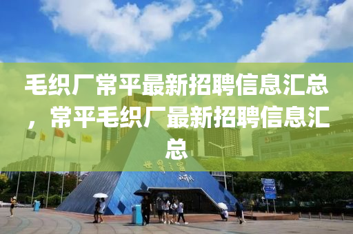 毛织厂常平最新招聘信息汇总，常平毛织厂最新招聘信息汇总山东水清源环保科技有限公司