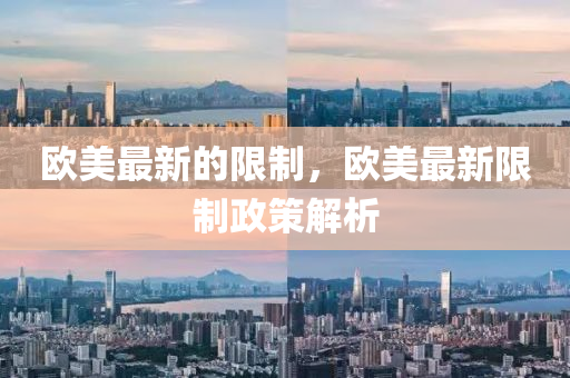欧美最新的限制，欧美最新限制政策解析山东水清源环保科技有限公司