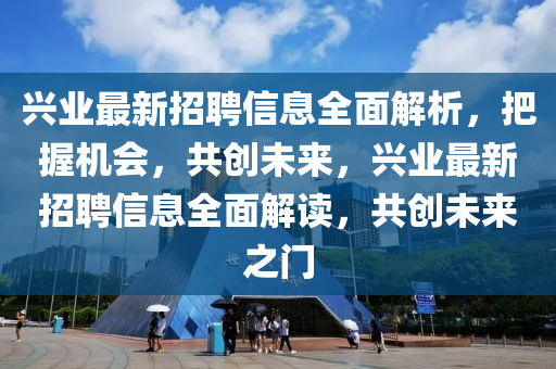 兴业最新招聘信息全面解析，把握机会，共创未来，兴业最新招聘信息全面解读，共创未来之门山东水清源环保科技有限公司