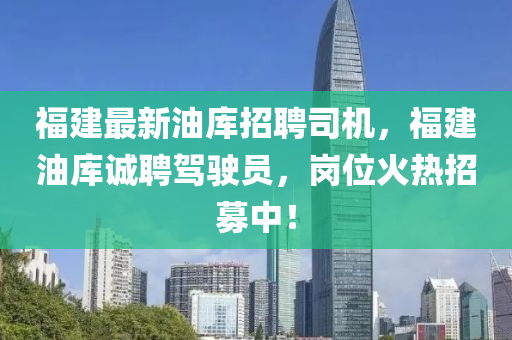福建最新油库招聘司机，福建油库诚聘驾驶员，岗位火热招募中！山东水清源环保科技有限公司