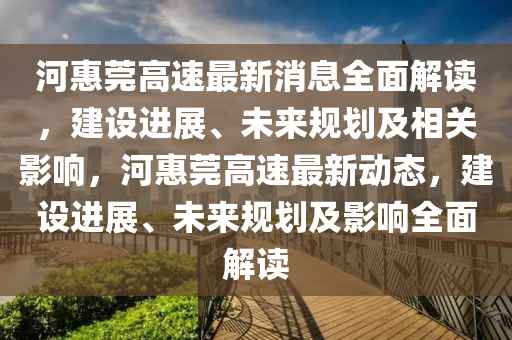 河惠莞高速最新消息全面解读，建设进展、未来规划及相关影响，河惠莞高速最新动态，建设进展、未来规划及影响全面解读山东水清源环保科技有限公司