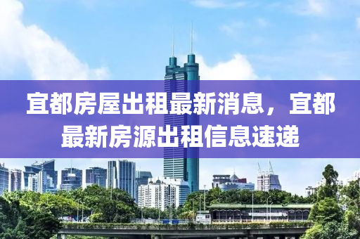 宜都房屋出租最新消息，宜都最新房源出租信息速递山东水清源环保科技有限公司