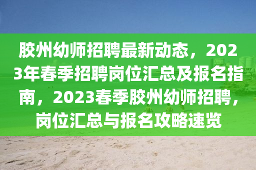 胶州幼师招聘最新动态，2023年春季招聘岗位汇总及报名指南，2023春季胶州幼师招聘，岗位汇总与报名攻略速览