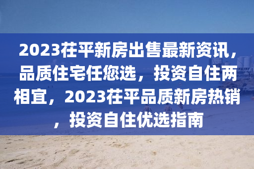 2023茌平新房出售最新资讯，品质住宅任您选，投资自住两相宜，2023茌平品质新房热销，投资自住优选指南