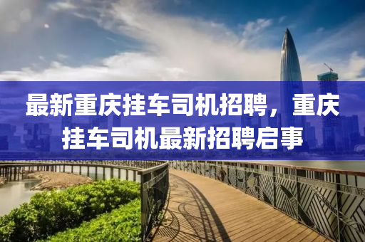 最新重庆挂车司机招聘，重庆挂车司机最新招聘启事山东水清源环保科技有限公司