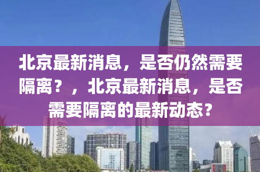 北京最新消息，是否仍然需要隔离？，北京最新消息，是否需要隔离的最新动态？山东水清源环保科技有限公司