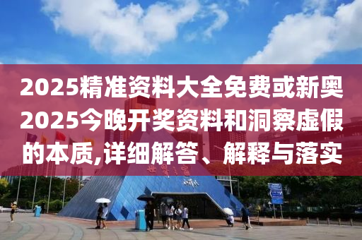 2025精准资料大全免费或新奥2025今晚开奖资料和洞察虚假的本质,详细解答、解释与落实山东水清源环保科技有限公司