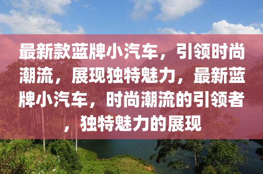 最新款蓝牌小汽车，引领时尚潮流，展现独特魅力，最新蓝牌小汽车，时尚潮流的引领者，独特魅力的展现山东水清源环保科技有限公司