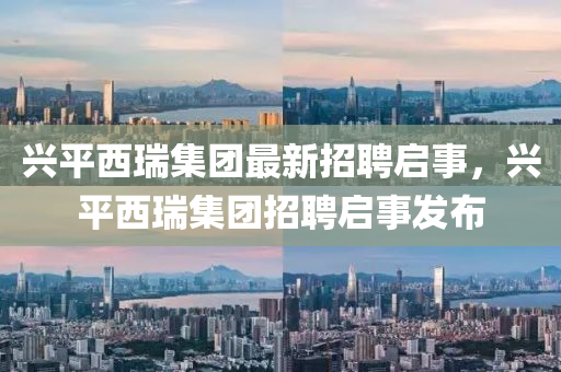 兴平西瑞集团最新招聘启事，兴平西瑞集团招聘启事发布山东水清源环保科技有限公司