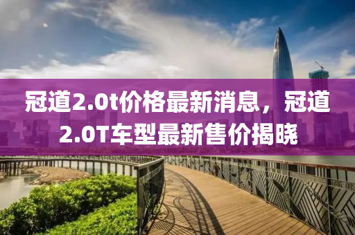 冠道2.0t价格最新消息，冠道2.0T车型最新售价揭晓山东水清源环保科技有限公司
